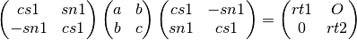 \left(
\begin{matrix}
   cs1 & sn1 \\
  -sn1 & cs1
\end{matrix}
\right)
\left(
\begin{matrix}
   a & b \\
   b & c
\end{matrix}
\right)
\left(
\begin{matrix}
   cs1 & -sn1 \\
   sn1 &  cs1
\end{matrix}
\right)
=
\left(
\begin{matrix}
   rt1 & O  \\
   0   & rt2
\end{matrix}
\right)