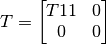 T =
\left[
\begin{matrix}
   T11 & 0 \\
    0  & 0
\end{matrix}
\right]