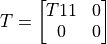 T =
\left[
\begin{matrix}
   T11 & 0 \\
    0  & 0
\end{matrix}
\right]